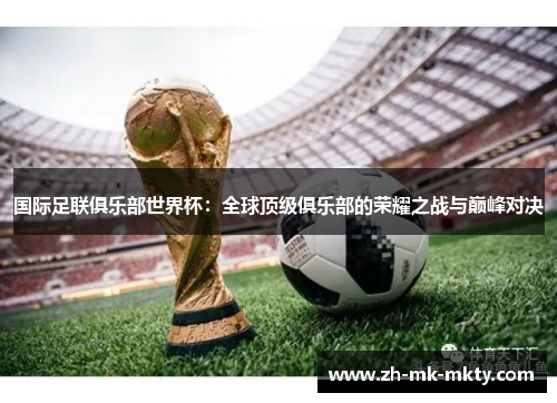 国际足联俱乐部世界杯:全球顶级俱乐部的荣耀之战与巅峰对决 国际足联俱乐部世界杯:全球顶级俱乐部的荣耀之战与巅峰对决