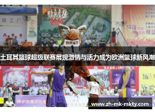 土耳其篮球超级联赛展现激情与活力成为欧洲篮球新风潮 土耳其篮球超级联赛展现激情与活力成为欧洲篮球新风潮