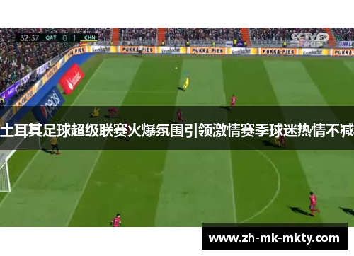 土耳其足球超级联赛火爆氛围引领激情赛季球迷热情不减 土耳其足球超级联赛火爆氛围引领激情赛季球迷热情不减