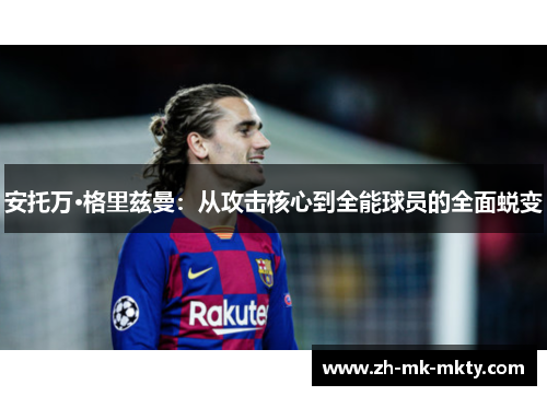 安托万·格里兹曼:从攻击核心到全能球员的全面蜕变 安托万·格里兹曼:从攻击核心到全能球员的全面蜕变