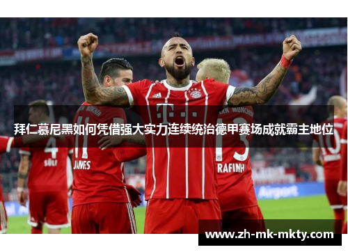 拜仁慕尼黑如何凭借强大实力连续统治德甲赛场成就霸主地位 拜仁慕尼黑如何凭借强大实力连续统治德甲赛场成就霸主地位