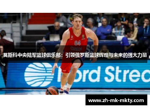 莫斯科中央陆军篮球俱乐部：引领俄罗斯篮球辉煌与未来的强大力量