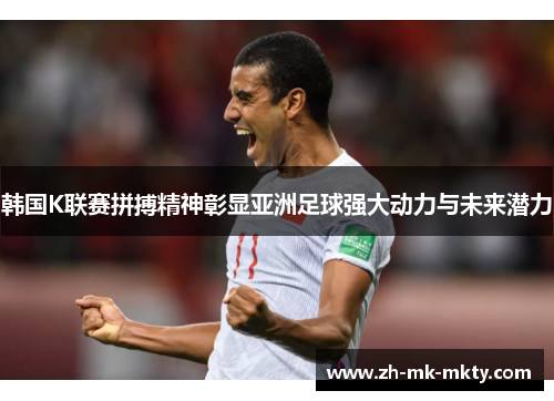 韩国K联赛拼搏精神彰显亚洲足球强大动力与未来潜力