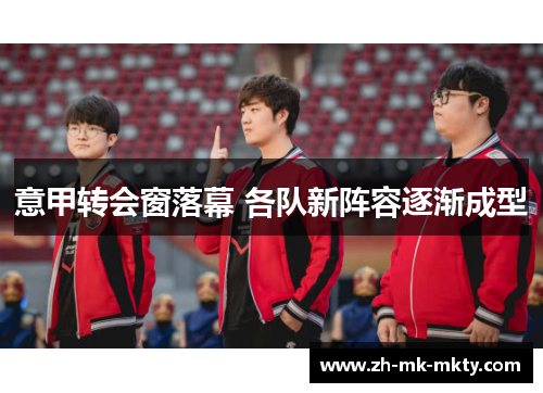 意甲转会窗落幕 各队新阵容逐渐成型 意甲转会窗落幕 各队新阵容逐渐成型