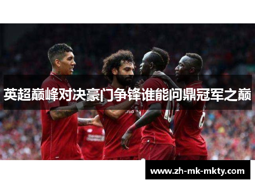 英超巅峰对决豪门争锋谁能问鼎冠军之巅 英超巅峰对决豪门争锋谁能问鼎冠军之巅