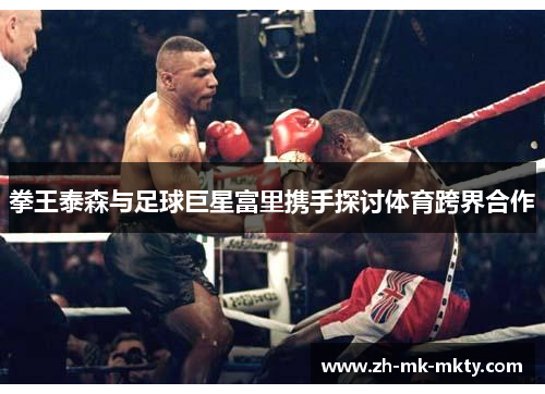 拳王泰森与足球巨星富里携手探讨体育跨界合作 拳王泰森与足球巨星富里携手探讨体育跨界合作
