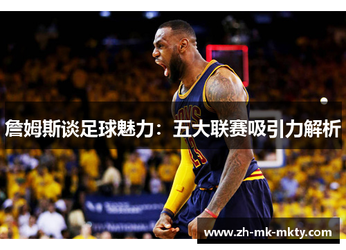 詹姆斯谈足球魅力:五大联赛吸引力解析 詹姆斯谈足球魅力:五大联赛吸引力解析