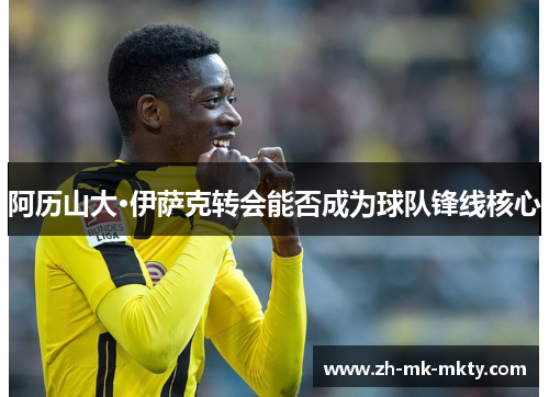 阿历山大·伊萨克转会能否成为球队锋线核心 阿历山大·伊萨克转会能否成为球队锋线核心