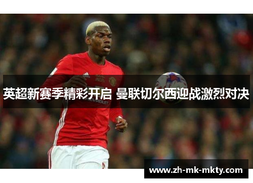 英超新赛季精彩开启 曼联切尔西迎战激烈对决 英超新赛季精彩开启 曼联切尔西迎战激烈对决