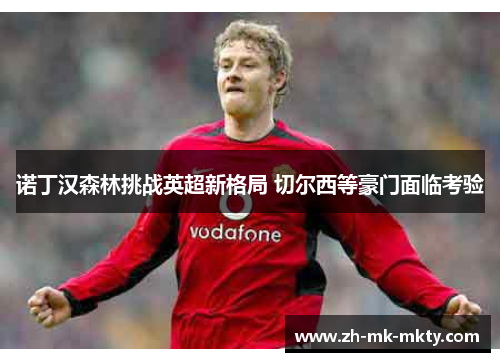 诺丁汉森林挑战英超新格局 切尔西等豪门面临考验 诺丁汉森林挑战英超新格局 切尔西等豪门面临考验